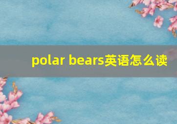 polar bears英语怎么读